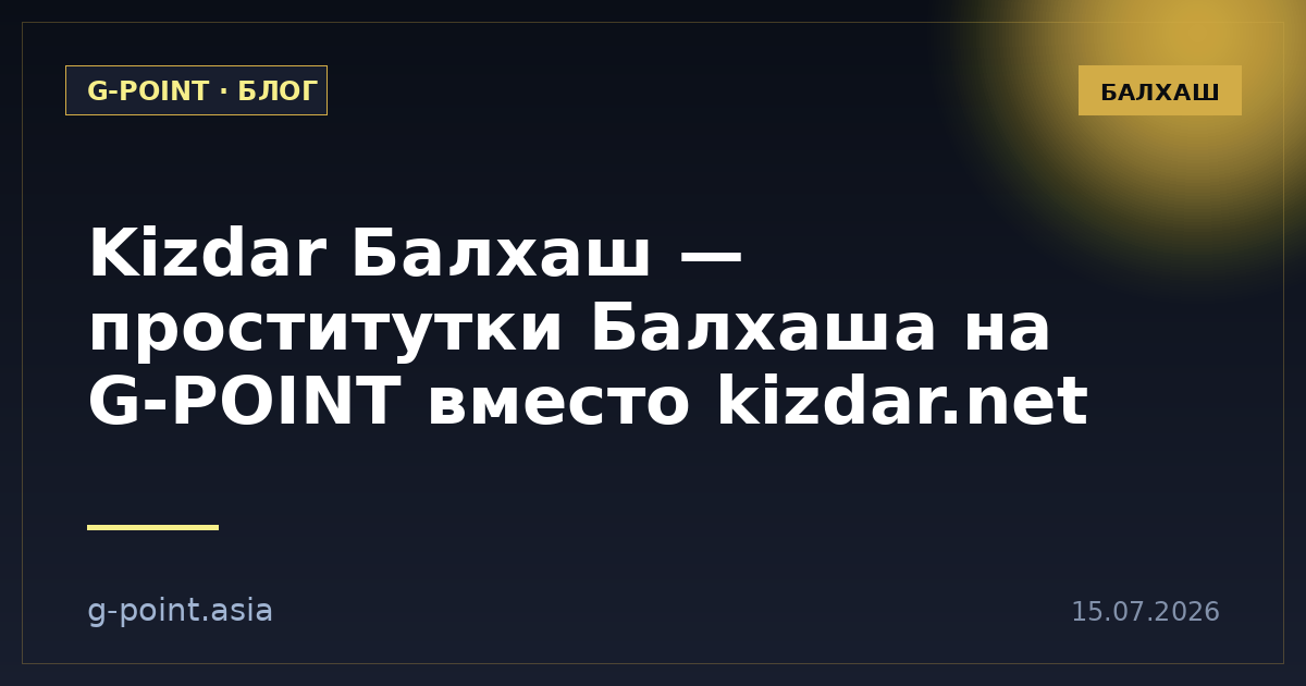 Kizdar Балхаш — проститутки Балхаша на G-POINT вместо kizdar.net
